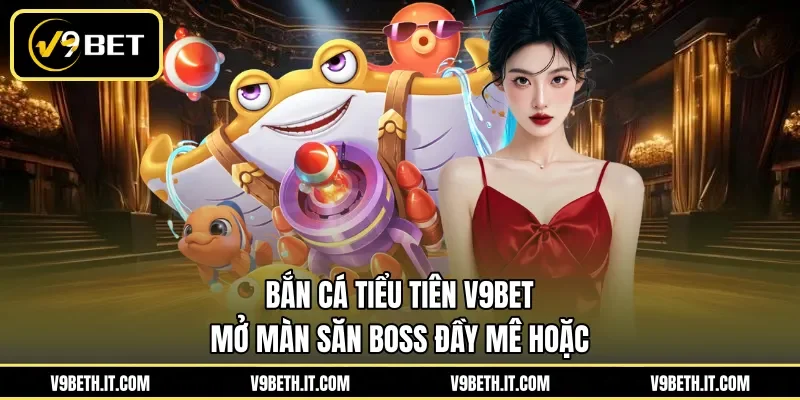 Bắn Cá Tiểu Tiên V9BET - Mở Màn Săn Boss Đầy Mê Hoặc