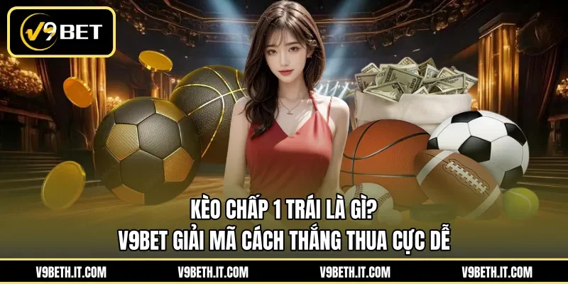 Kèo Chấp 1 Trái Là Gì? V9BET Giải Mã Cách Thắng Thua Cực Dễ