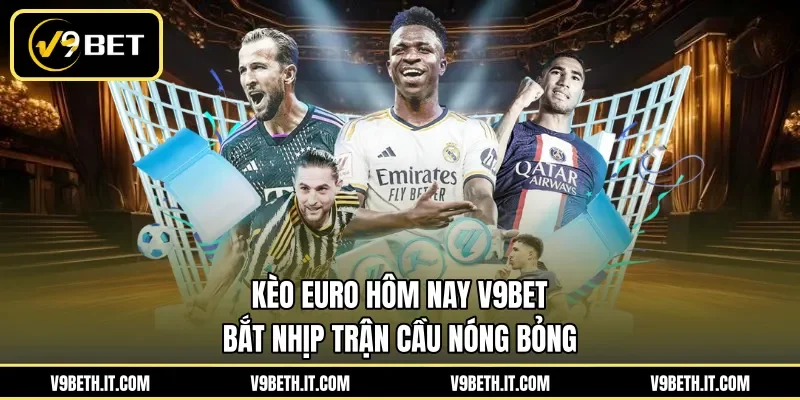 Kèo Euro Hôm Nay V9BET - Bắt Nhịp Trận Cầu Nóng Bỏng