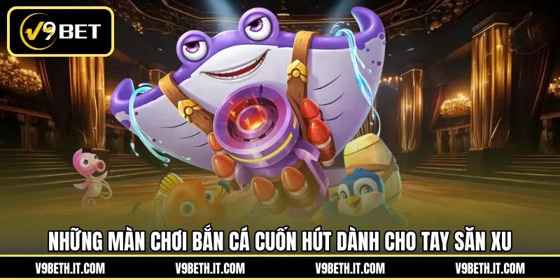 Những màn chơi bắn cá cuốn hút dành cho tay săn xu