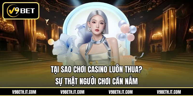 Tại Sao Chơi Casino Luôn Thua? Sự Thật Người Chơi Cần Nắm